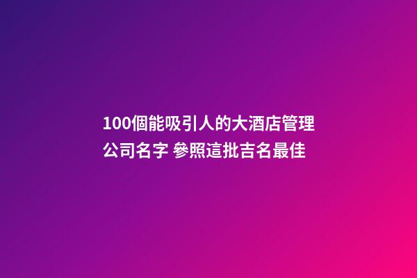 100個能吸引人的大酒店管理公司名字 參照這批吉名最佳